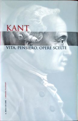 Kant. Vita, pensiero, opere scelte. Kant. Vita, pensiero, opere scelte.