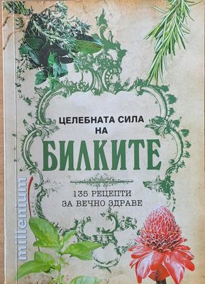 Целебната сила на билките. 135 рецепти за вечно здраве