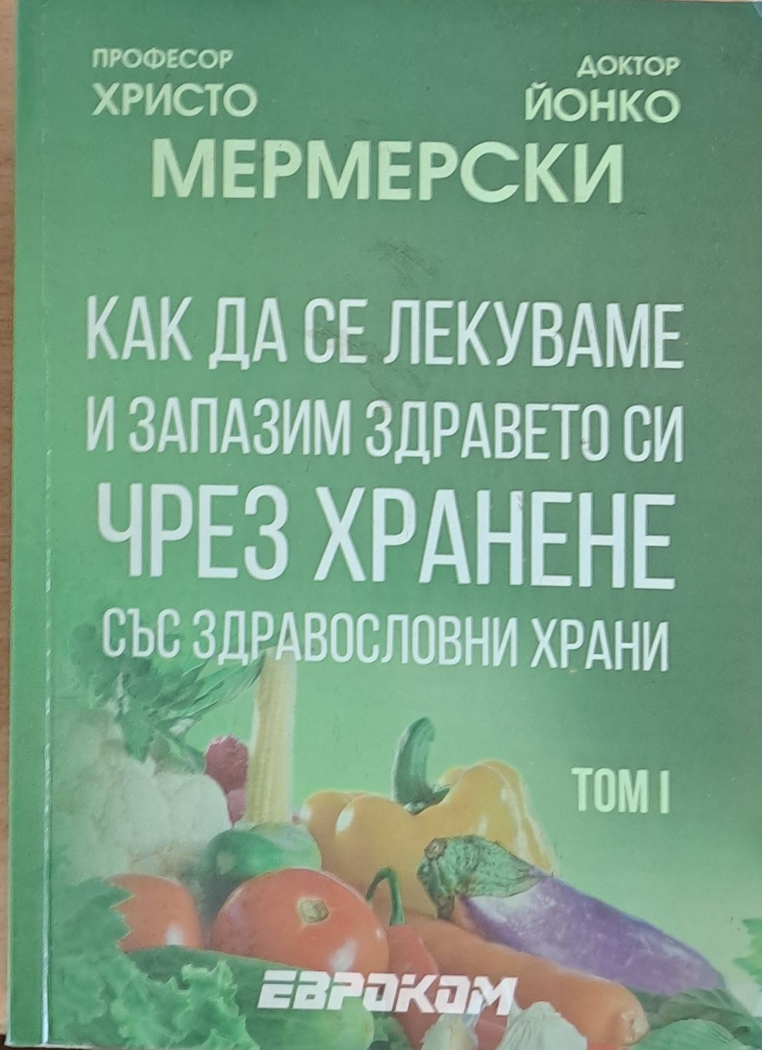 Как да се лекуваме и запазим здравето си чрез хранене със здравословни храни, том І