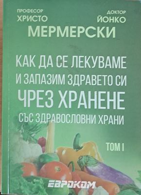 Как да се лекуваме и запазим здравето си чрез хранене със здравословни храни, том І