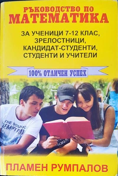 Ръководство по математика за ученици 7-12 клас, зрелостници, кандидат-студенти, студенти и учители Ръководство по математика за ученици 7-12 клас, зрелостници, кандидат-студенти, студенти и учители