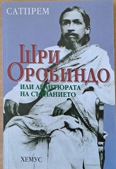 Сатпрем. Шри Оробиндо или авантюрата на съзнанието Сатпрем. Шри Оробиндо или авантюрата на съзнанието