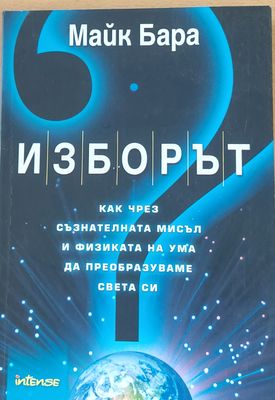 Изборът - Как чрез съзнателната мисъл и физиката на ума да преобразуваме света си
