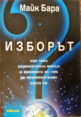 Изборът - как чрез съзнателната мисъл и физиката на ума да преобразуваме света си