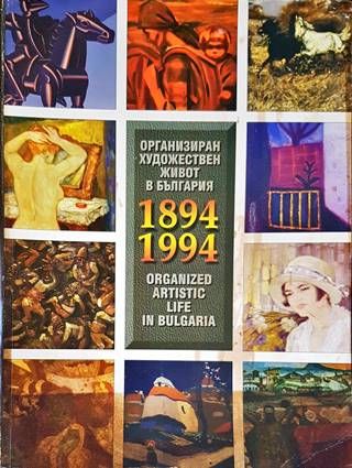 Организиран художествен живот в България 1894-1994 / Organized Artistic life in Bulgaria 1894-1994