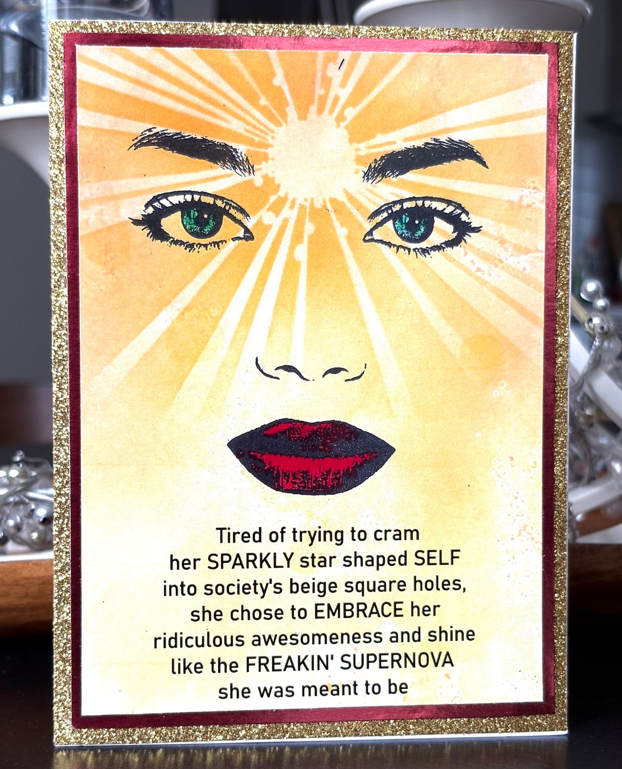 “Tired of trying to cram her SPARKLY star-shaped SELF into society’s beige square holes, she chose to EMBRACE her ridiculous awesomeness and shine …” - Greeting Card With Channelled Message