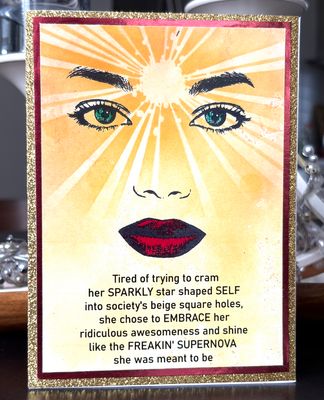 “Tired of trying to cram her SPARKLY star-shaped SELF into society’s beige square holes, she chose to EMBRACE her ridiculous awesomeness and shine …” - Greeting Card With Channelled Message