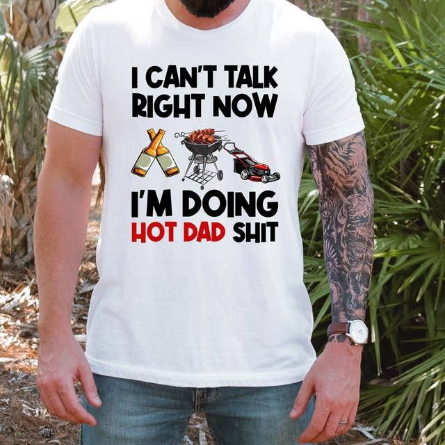 I can’t talk right now I’m doing hot dad sh*t shirt