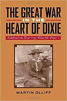 The Great War in the Heart of Dixie: Alabama During World War I by Martin Olliff
