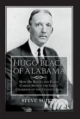 Hugo Black Of Alabama How His Roots And Early Career Shaped The Great Champion Of The Constitution by Steve Suitts