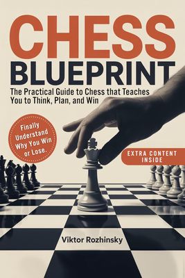 Chess Blueprint: The Only Practical Chess Guide that Teaches You How to Think, Plan, and Win—Without Memorizing Endless Lines and Finally Play With Confidence
