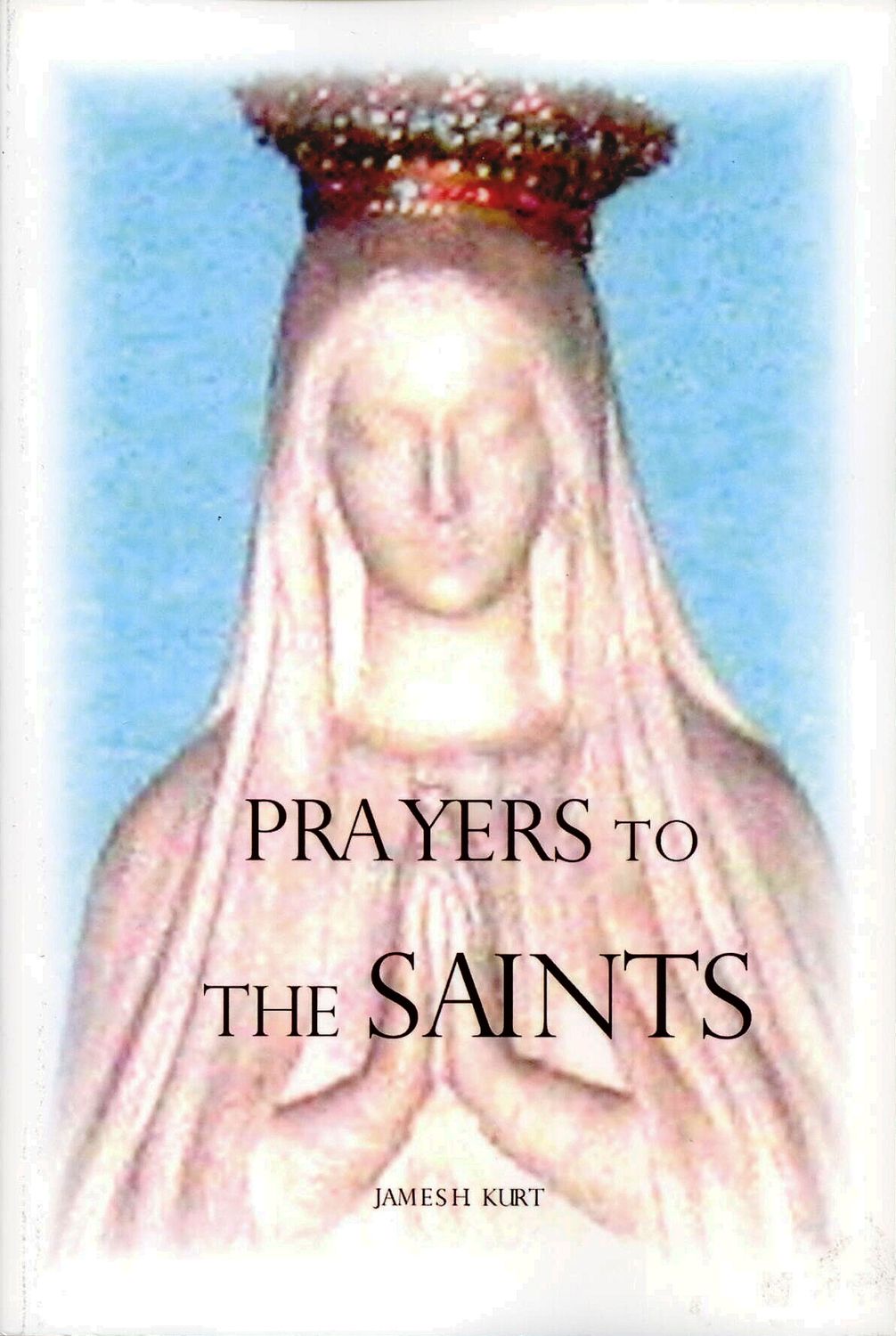 Prayers To The Saints by James H. Kurt Prayers To The Saints by James H. Kurt