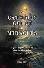 The Catholic Guide to Miracles by Adam Blai