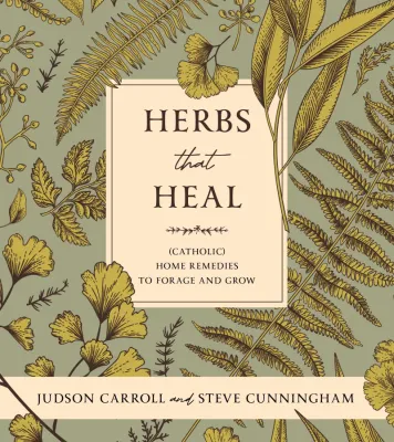 Herbs That Heal: (Catholic) Home Remedies to Forage and Grow, by Judson Carroll and Steve Cunningham