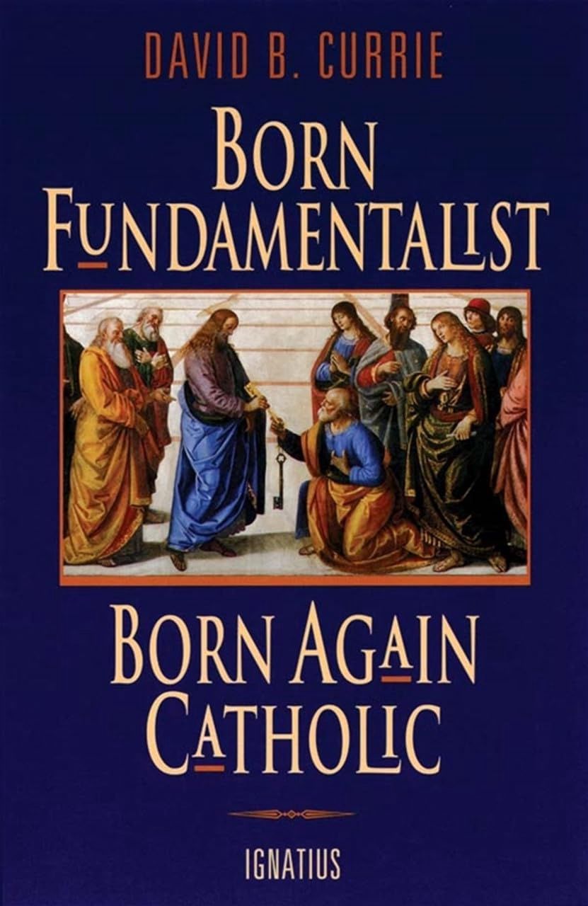 Born Fundamentalist, Born Again Catholic by David B. Currie