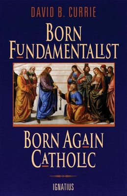 Born Fundamentalist, Born Again Catholic by David B. Currie
