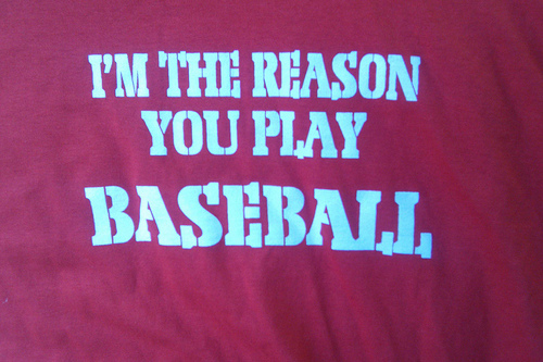 Im the reason you play baseball
