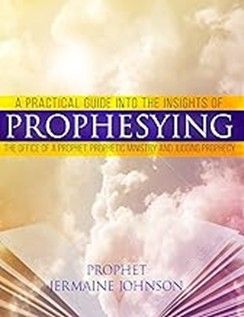 PROPHESYING MANUAL: GUIDE INTO THE INSIGHTS OF PROPHESYING, THE OFFICE OF THE PROPHET, PROPHETIC MINISTRIES AND JUDGING PROPHECY - JERMAINE JOHNSON