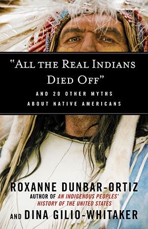"All the Real Indians Died Off" And 20 Other Myths About Native Americans by Roxanne Dunbar-Ortiz