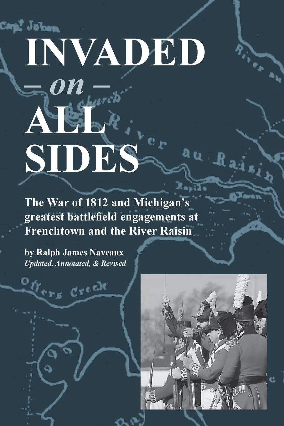 Invaded on all Sides: The Story of Michigan’s Greatest Battlefield Scene of the Engagements at Frenchtown and the River Raisin in the War of 1812