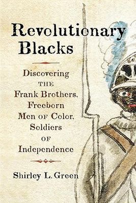 Revolutionary Blacks: Discovering the Frank Brothers, Freeborn Men of Color, Soldiers of Independence By Shirley L. Green