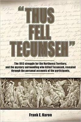 Thus Fell Tecumseh: The 1813 Struggle for the Northwest Territory, and the Mystery Surrounding Who Tecumseh, Revealed through the Personal Accounts of the Participants