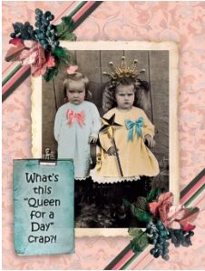 WHAT'S THIS "QUEEN FOR A DAY" CRAP?!