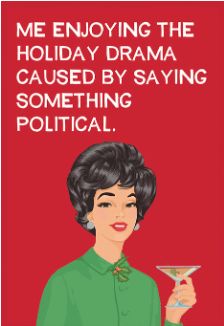 ME ENJOYING THE HOLIDAY DRAMA CAUSED BY SAYING SOMETHING POLITICAL.