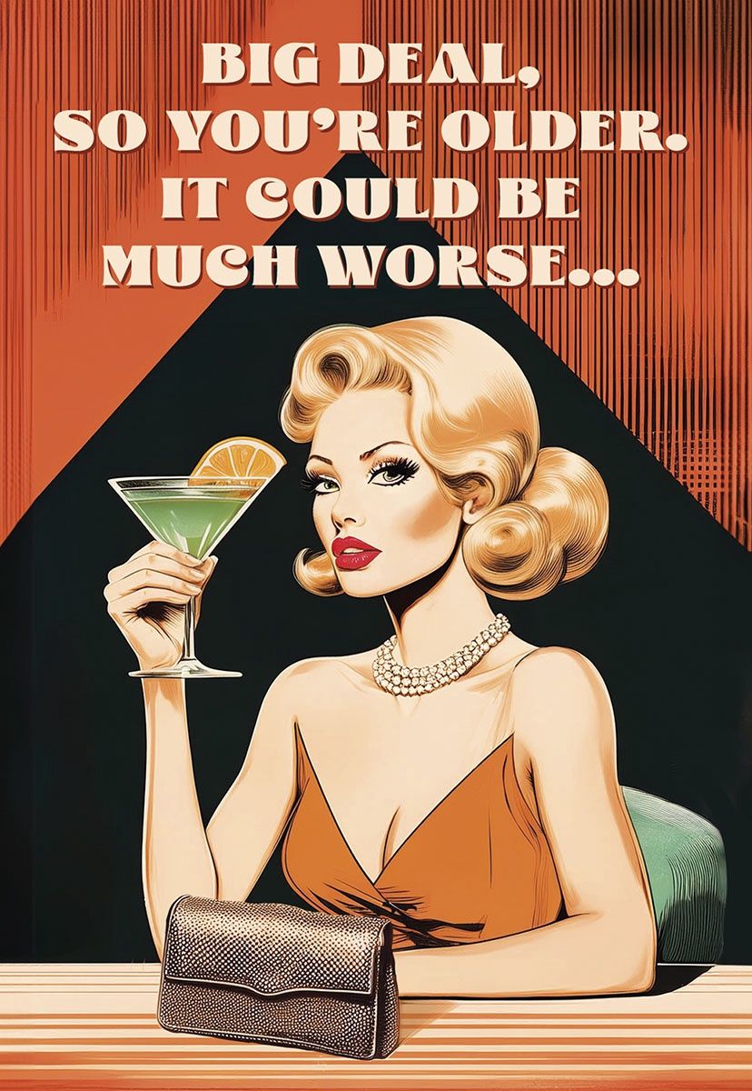 BIG DEAL, SO YOU'RE OLDER. IT COULD BE MUCH WORSE...