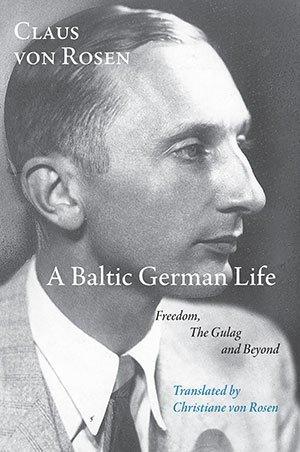 Claus von Rosen - A Baltic German Life. Freedom The Gulag and Beyond