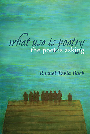 Rachel Tzvia Back - What Use is Poetry, The Poet Is Asking
