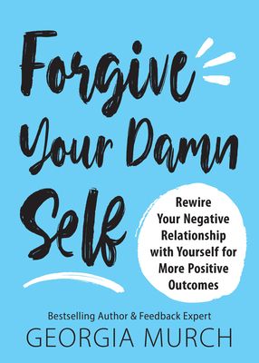 Forgive Your Damn Self : Rewire Your Negative Relationship with Yourself for More Positive Outcomes