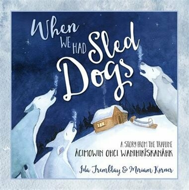 When We Had Sled Dogs: A Story from the Trapline - ācimowin ohci wanihikīskanāhk When We Had Sled Dogs: A Story from the Trapline - ācimowin ohci wanihikīskanāhk