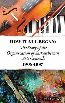 How It All Began: The Story of the Organization of Saskatchewan Arts Councils 1968-1987 How It All Began: The Story of the Organization of Saskatchewan Arts Councils 1968-1987