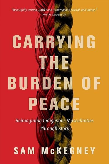 Carrying the Burden of Peace: Reimagining Indigenous Masculinities Through Story Carrying the Burden of Peace: Reimagining Indigenous Masculinities Through Story