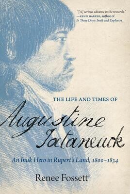 Life and Times of Augustine Tataneuck, The: An Inuk Hero in Rupert's Land, 1800-1834