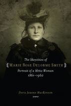 Identities of Marie Rose Delorme Smith, The: Portrait of a Metis Woman 1861-1960 Identities of Marie Rose Delorme Smith, The: Portrait of a Metis Woman 1861-1960