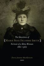 Identities of Marie Rose Delorme Smith, The: Portrait of a Metis Woman 1861-1960