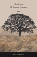 What Became My Grieving Ceremony: Poems What Became My Grieving Ceremony: Poems