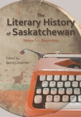 Literary History of Saskatchewan Volume 1, The: Beginnings