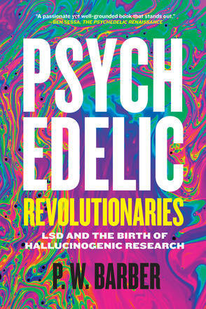 Psychedelic Revolutionaries: LSD and the Birth of Hallucinogenic Research Psychedelic Revolutionaries: LSD and the Birth of Hallucinogenic Research