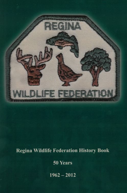 Regina Wildlife Federation History Book: 50 Years, 1962 - 2012 Regina Wildlife Federation History Book: 50 Years, 1962 - 2012