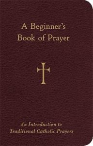 BEGINNER'S BOOK OF PRAYER: AN INTRODUCTION TO TRADITIONAL CATHOLIC PRAYERS