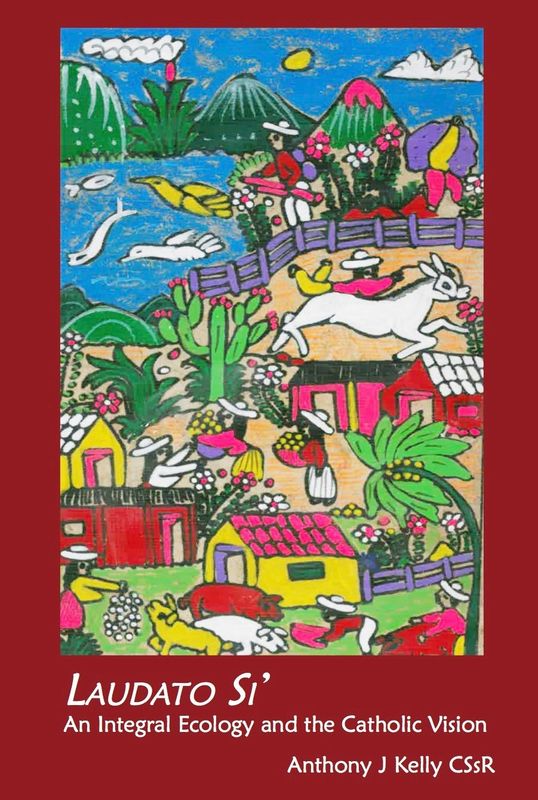 LAUDATO SI: AN INTEGRAL ECOLOGY AND THE CATHOLIC VISION BY ANTHONY J KELLY