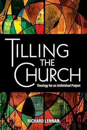 TILLING THE CHURCH: THEOLOGY FOR AN UNFINISHED PROJECT BY RICHARD LENNAN