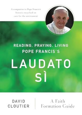 READING, PRAYING, LIVING POPE FRANCIS' LAUDATO SI: A FAITH FORMATION GUIDE BY DAVID CLOUTIER