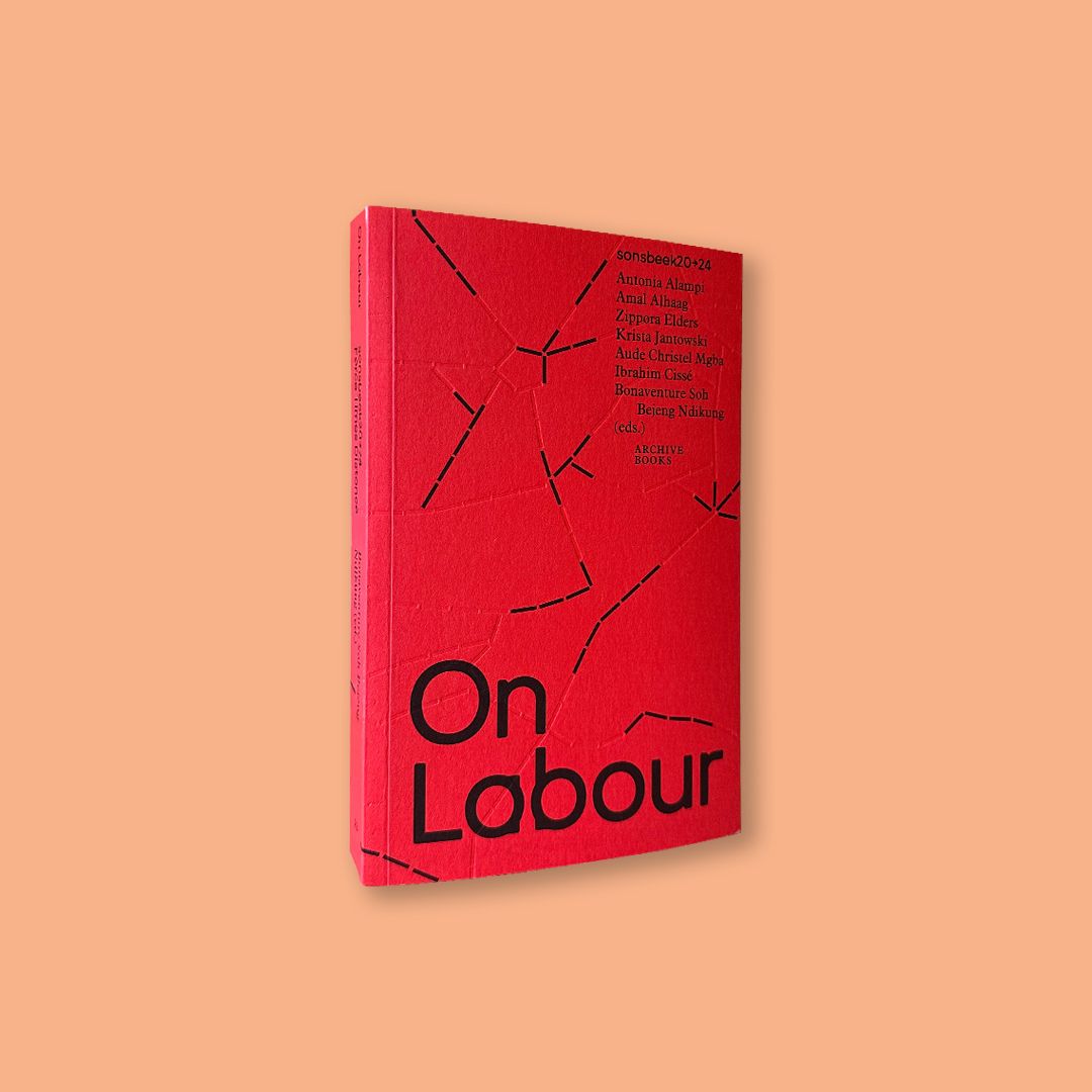 On Labour eds. by Bonaventure Soh Bejeng Ndikung and Ibrahim Cissé with Antonia Alampi, Amal Alhaag, Zippora Elders, Krista Jantowski, Aude Christel Mgba (Archive Books, 2021)