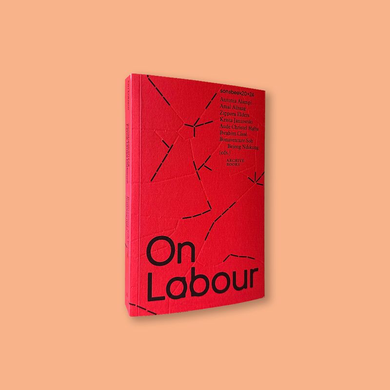 On Labour eds. by Bonaventure Soh Bejeng Ndikung and Ibrahim Cissé with Antonia Alampi, Amal Alhaag, Zippora Elders, Krista Jantowski, Aude Christel Mgba (Archive Books, 2021)