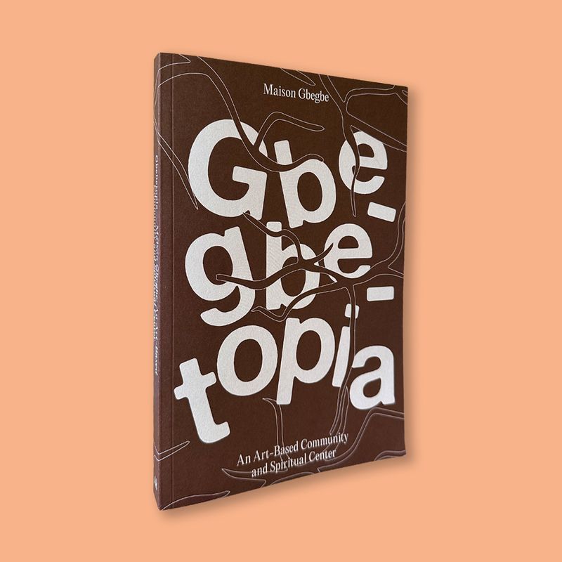Gbegbetopia—Maison Gbegbe: An Art-Based Community and Spiritual Center eds. by Sename Koffi Agboudjinou, Mathilde ter Heijne and Messanh Amedegnato (Archive Books, 2024)