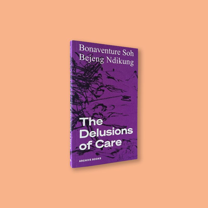 The Delusions of Care by Bonaventure Soh Bejeng Ndikung (Archive Books, 2021)